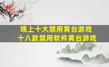 晚上十大禁用黄台游戏 十八款禁用软件黄台游戏